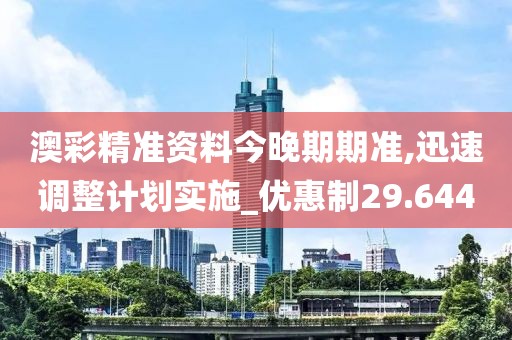 澳彩精准资料今晚期期准,迅速调整计划实施_优惠制29.644