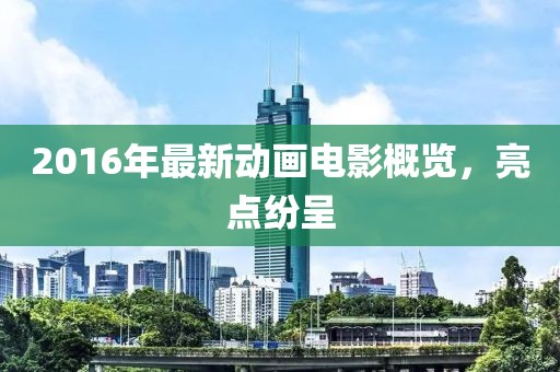 2016年最新动画电影概览，亮点纷呈