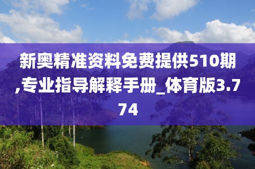 新奥精准资料免费提供510期,专业指导解释手册_体育版3.774