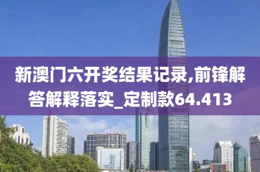 新澳门六开奖结果记录,前锋解答解释落实_定制款64.413