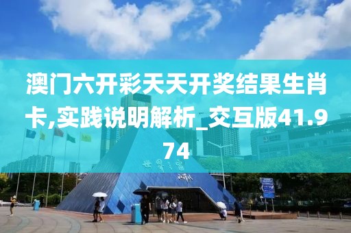 澳门六开彩天天开奖结果生肖卡,实践说明解析_交互版41.974
