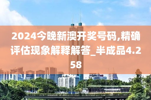 2024今晚新澳开奖号码,精确评估现象解释解答_半成品4.258