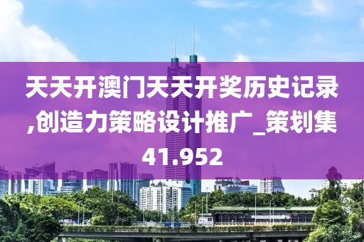 天天开澳门天天开奖历史记录,创造力策略设计推广_策划集41.952