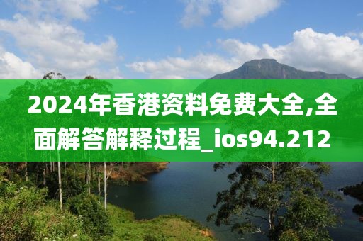 2024年香港资料免费大全,全面解答解释过程_ios94.212