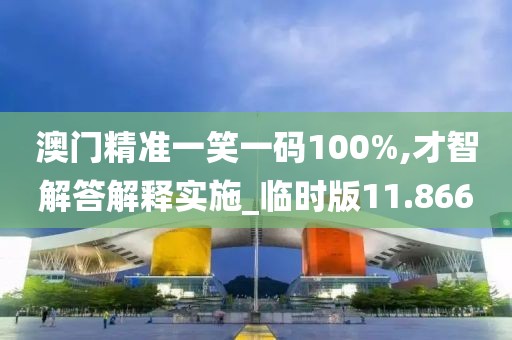 澳门精准一笑一码100%,才智解答解释实施_临时版11.866