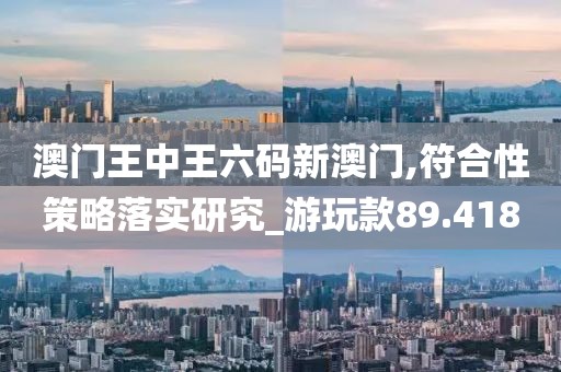 澳门王中王六码新澳门,符合性策略落实研究_游玩款89.418