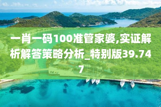 一肖一码100准管家婆,实证解析解答策略分析_特别版39.747