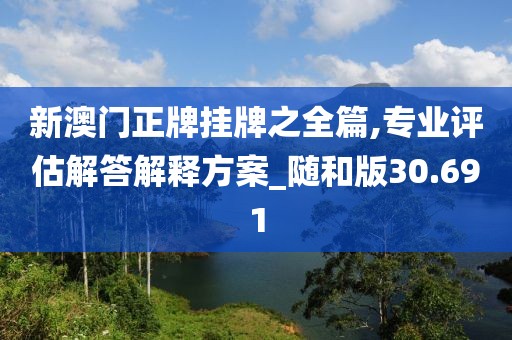 新澳门正牌挂牌之全篇,专业评估解答解释方案_随和版30.691