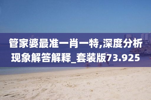 管家婆最准一肖一特,深度分析现象解答解释_套装版73.925