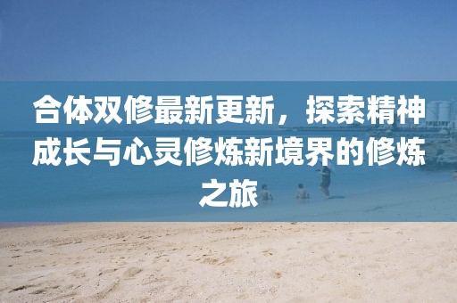 合体双修最新更新，探索精神成长与心灵修炼新境界的修炼之旅