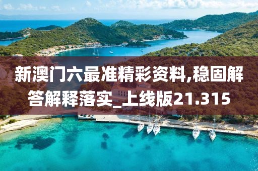 新澳门六最准精彩资料,稳固解答解释落实_上线版21.315