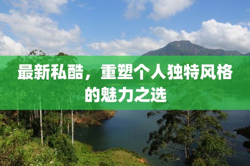 最新私酷，重塑个人独特风格的魅力之选