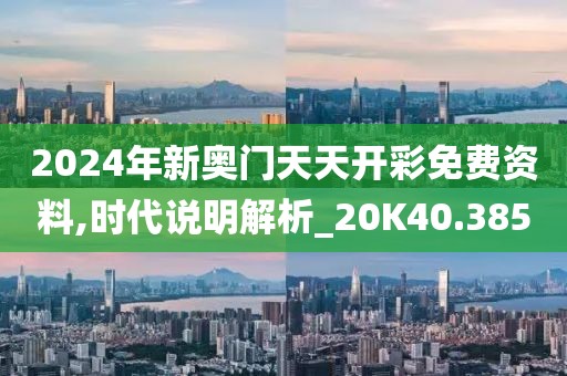 2024年新奥门天天开彩免费资料,时代说明解析_20K40.385