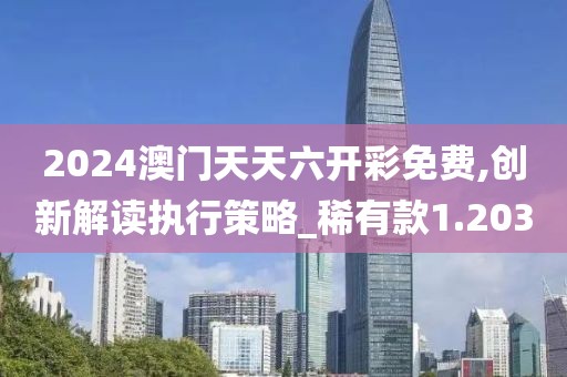 2024澳门天天六开彩免费,创新解读执行策略_稀有款1.203