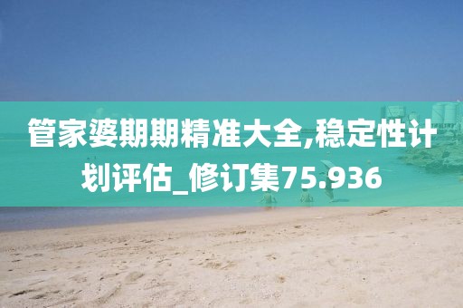 管家婆期期精准大全,稳定性计划评估_修订集75.936
