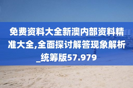免费资料大全新澳内部资料精准大全,全面探讨解答现象解析_统筹版57.979