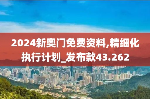 2024新奥门免费资料,精细化执行计划_发布款43.262