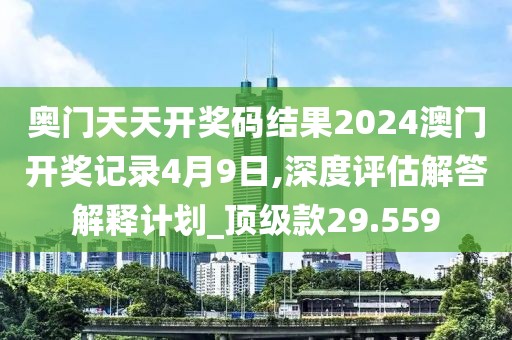 奥门天天开奖码结果2024澳门开奖记录4月9日,深度评估解答解释计划_顶级款29.559
