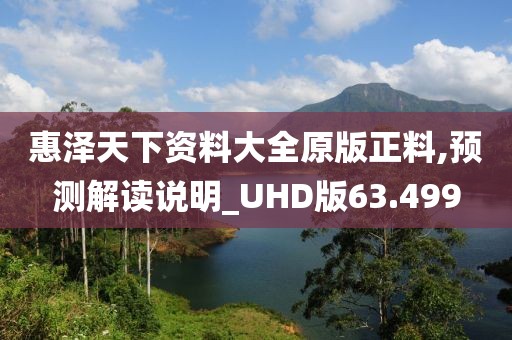惠泽天下资料大全原版正料,预测解读说明_UHD版63.499