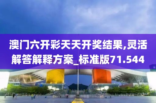 澳门六开彩天天开奖结果,灵活解答解释方案_标准版71.544