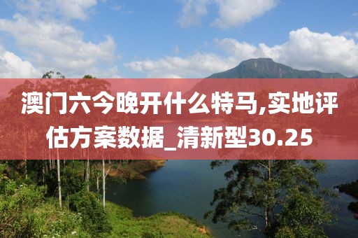 澳门六今晚开什么特马,实地评估方案数据_清新型30.25