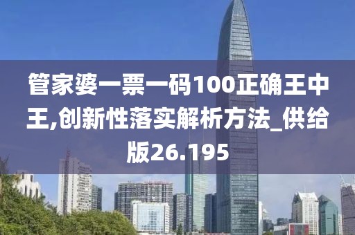 管家婆一票一码100正确王中王,创新性落实解析方法_供给版26.195