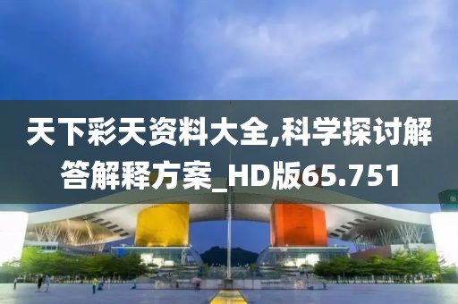 天下彩天资料大全,科学探讨解答解释方案_HD版65.751