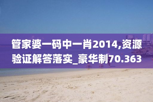 管家婆一码中一肖2014,资源验证解答落实_豪华制70.363