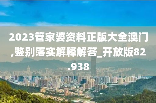 2023管家婆资料正版大全澳门,鉴别落实解释解答_开放版82.938