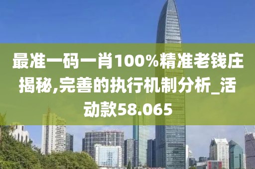 最准一码一肖100%精准老钱庄揭秘,完善的执行机制分析_活动款58.065