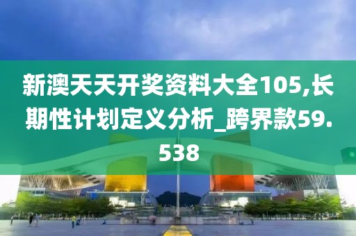 新澳天天开奖资料大全105,长期性计划定义分析_跨界款59.538