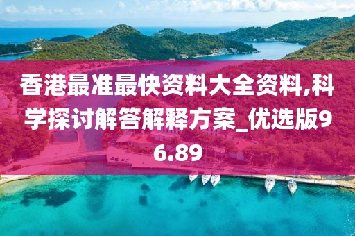 香港最准最快资料大全资料,科学探讨解答解释方案_优选版96.89