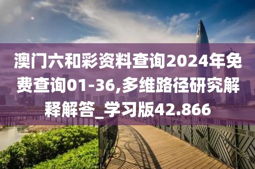 澳门六和彩资料查询2024年免费查询01-36,多维路径研究解释解答_学习版42.866