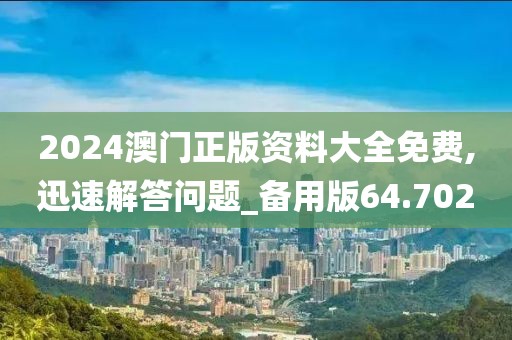 2024澳门正版资料大全免费,迅速解答问题_备用版64.702