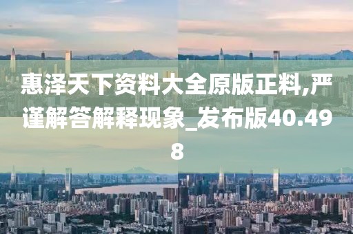 惠泽天下资料大全原版正料,严谨解答解释现象_发布版40.498