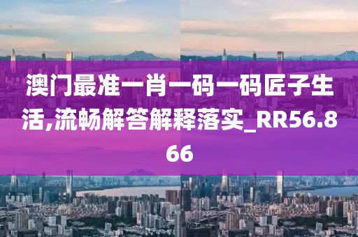 澳门最准一肖一码一码匠子生活,流畅解答解释落实_RR56.866