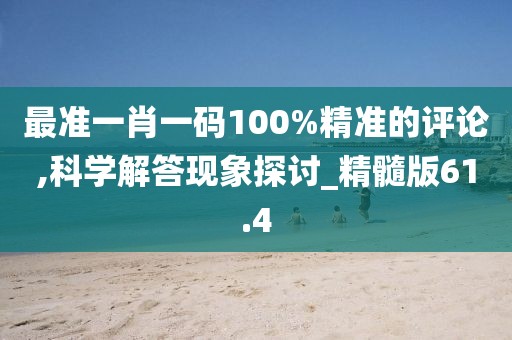 最准一肖一码100%精准的评论,科学解答现象探讨_精髓版61.4