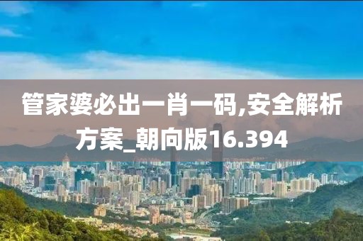 管家婆必出一肖一码,安全解析方案_朝向版16.394