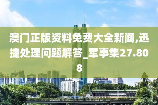澳门正版资料免费大全新闻,迅捷处理问题解答_军事集27.808