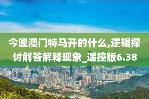 今晚澳门特马开的什么,逻辑探讨解答解释现象_遥控版6.38