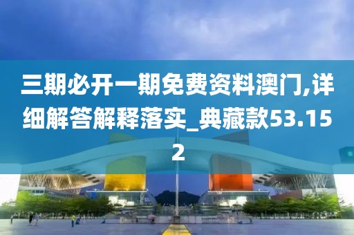 三期必开一期免费资料澳门,详细解答解释落实_典藏款53.152