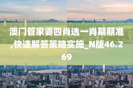 澳门管家婆四肖选一肖期期准,快速解答策略实施_N版46.269