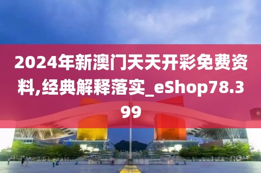 2024年新澳门天天开彩免费资料,经典解释落实_eShop78.399
