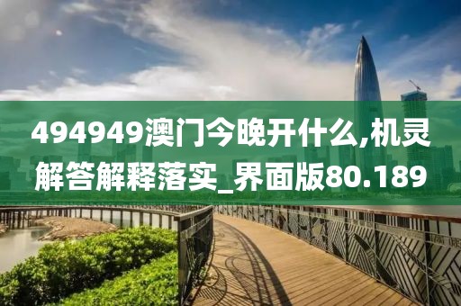 494949澳门今晚开什么,机灵解答解释落实_界面版80.189