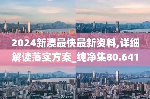 2024新澳最快最新资料,详细解读落实方案_纯净集80.641