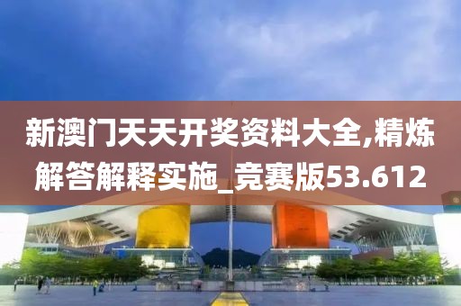 新澳门天天开奖资料大全,精炼解答解释实施_竞赛版53.612