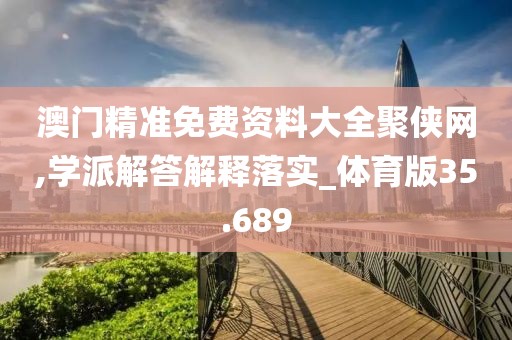 澳门精准免费资料大全聚侠网,学派解答解释落实_体育版35.689