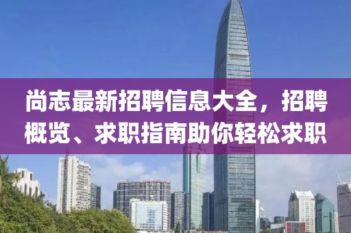 尚志最新招聘信息大全，招聘概览、求职指南助你轻松求职