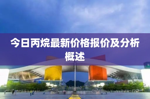 今日丙烷最新价格报价及分析概述