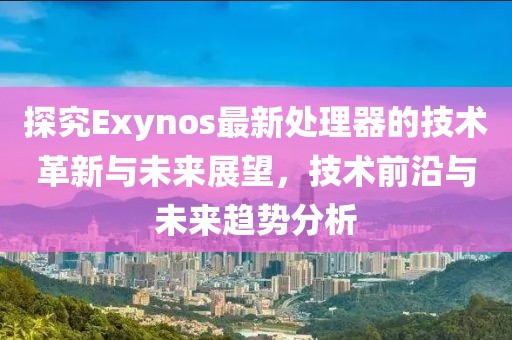 探究Exynos最新处理器的技术革新与未来展望，技术前沿与未来趋势分析